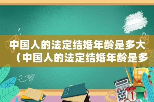 中國人的法定結婚年齡是多大（中國人的法定結婚年齡是多少周歲）
