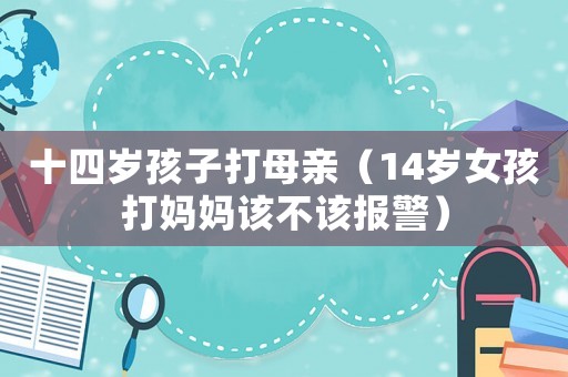 十四歲孩子打母親（14歲女孩打媽媽該不該報警）