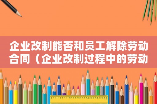 企業改制能否和員工解除勞動合同（企業改制過程中的勞動關系問題）
