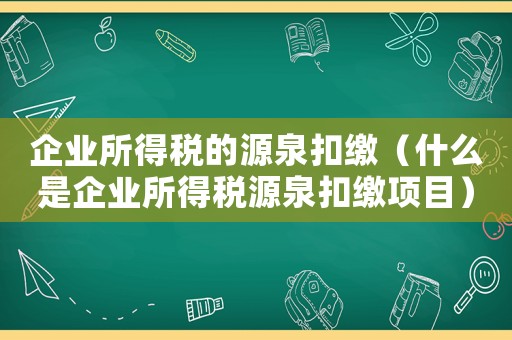 企業(yè)所得稅的源泉扣繳（什么是企業(yè)所得稅源泉扣繳項(xiàng)目）