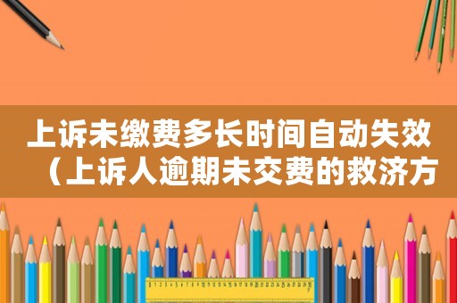 上訴未繳費多長時間自動失效（上訴人逾期未交費的救濟方式）
