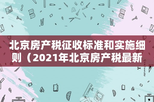 北京房產稅征收標準和實施細則（2021年北京房產稅最新政策）