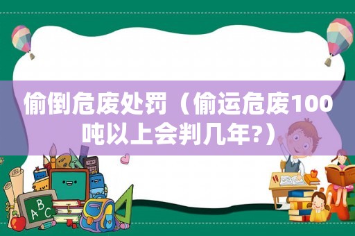 偷倒危廢處罰（偷運危廢100噸以上會判幾年?）