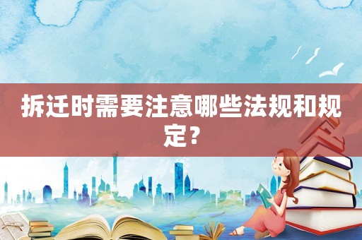 拆遷時需要注意哪些法規和規定？