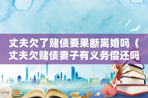 丈夫欠了賭債要果斷離婚嗎（丈夫欠賭債妻子有義務償還嗎）