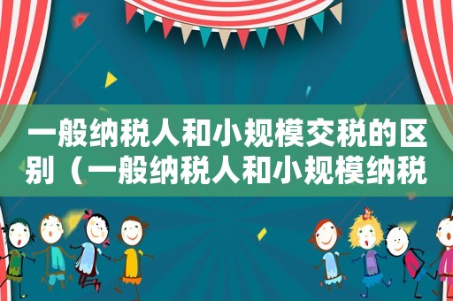 一般納稅人和小規模交稅的區別（一般納稅人和小規模納稅人哪個繳稅多）