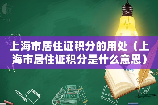 上海市居住證積分的用處（上海市居住證積分是什么意思）