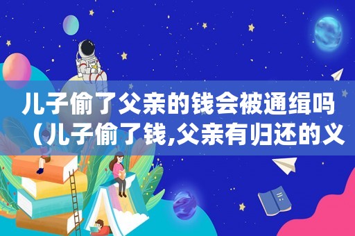 兒子偷了父親的錢會被通緝嗎（兒子偷了錢,父親有歸還的義務(wù)嗎）