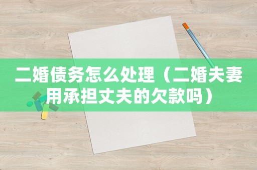 二婚債務怎么處理（二婚夫妻用承擔丈夫的欠款嗎）