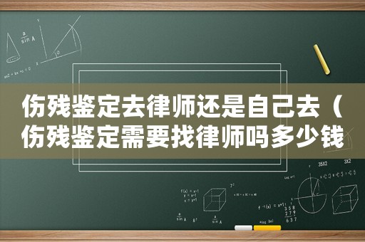 傷殘鑒定去律師還是自己去（傷殘鑒定需要找律師嗎多少錢）
