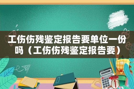 工傷傷殘鑒定報告要單位一份嗎（工傷傷殘鑒定報告要）