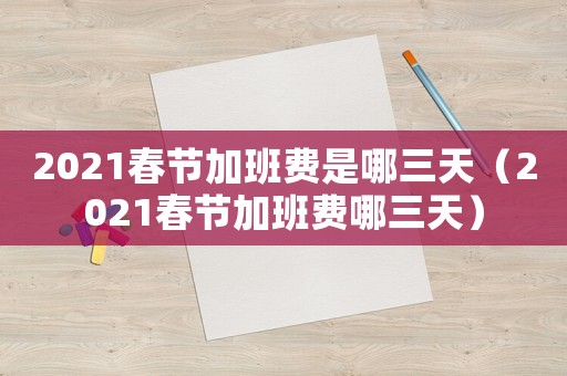 2021春節加班費是哪三天（2021春節加班費哪三天）