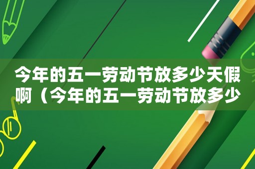 今年的五一勞動節(jié)放多少天假啊（今年的五一勞動節(jié)放多少天假）