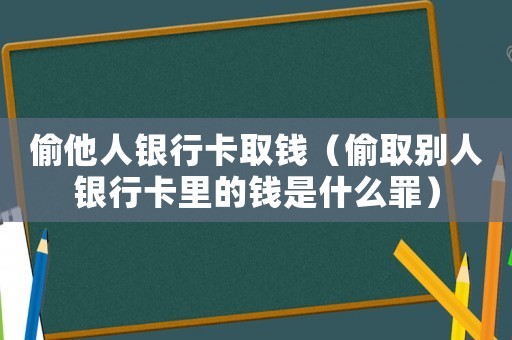 偷他人銀行卡取錢（偷取別人銀行卡里的錢是什么罪）
