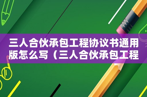 三人合伙承包工程協議書通用版怎么寫（三人合伙承包工程協議書通用版）