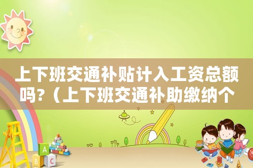 上下班交通補貼計入工資總額嗎?（上下班交通補助繳納個人所得稅）