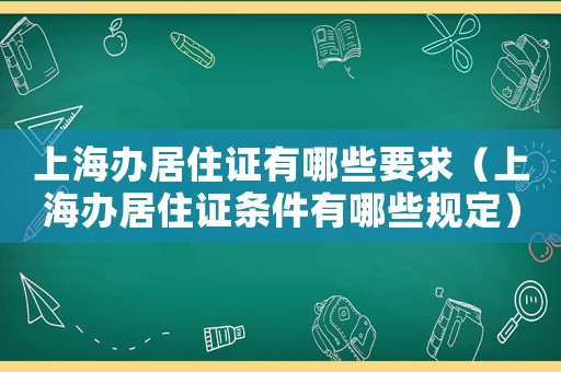 上海辦居住證有哪些要求（上海辦居住證條件有哪些規定）