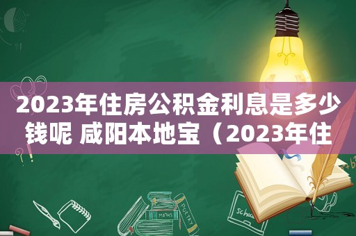 2023年住房公積金利息是多少錢呢 咸陽本地寶（2023年住房公積金利息是多少）