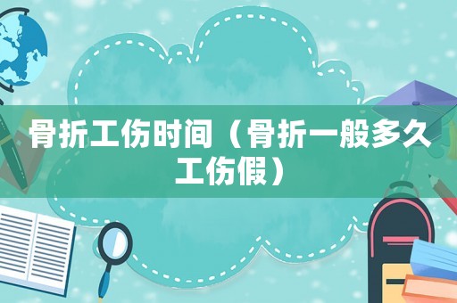 骨折工傷時間（骨折一般多久工傷假）
