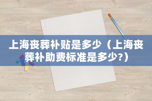 上海喪葬補(bǔ)貼是多少（上海喪葬補(bǔ)助費(fèi)標(biāo)準(zhǔn)是多少?）