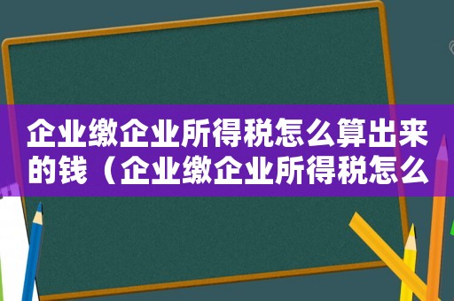 企業(yè)繳企業(yè)所得稅怎么算出來的錢（企業(yè)繳企業(yè)所得稅怎么算出來的）