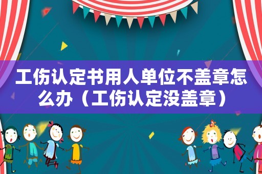 工傷認定書用人單位不蓋章怎么辦（工傷認定沒蓋章）