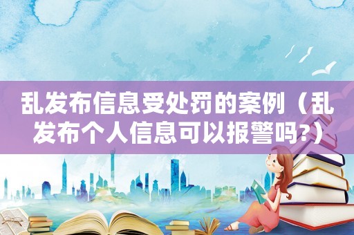 亂發布信息受處罰的案例（亂發布個人信息可以報警嗎?）