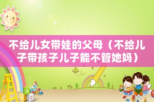 不給兒女帶娃的父母（不給兒子帶孩子兒子能不管她媽）