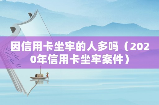 因信用卡坐牢的人多嗎（2020年信用卡坐牢案件）