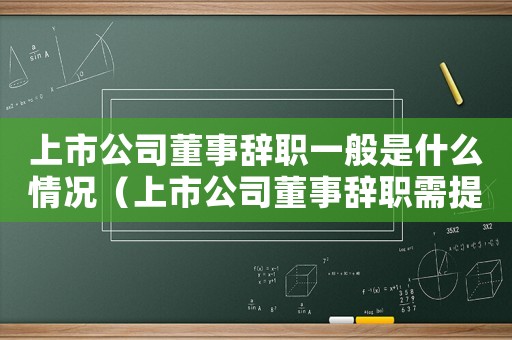 上市公司董事辭職一般是什么情況（上市公司董事辭職需提前多少日提出）