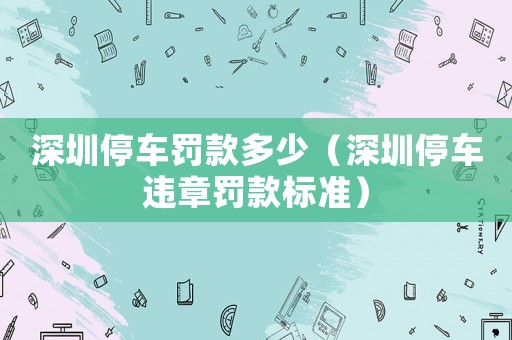 深圳停車(chē)罰款多少（深圳停車(chē)違章罰款標(biāo)準(zhǔn)）