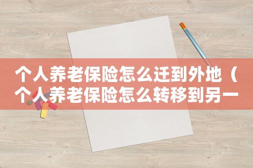個人養老保險怎么遷到外地（個人養老保險怎么轉移到另一個城市去）