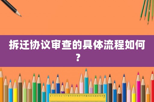拆遷協(xié)議審查的具體流程如何？