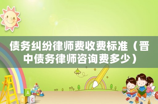債務(wù)糾紛律師費收費標準（晉中債務(wù)律師咨詢費多少）
