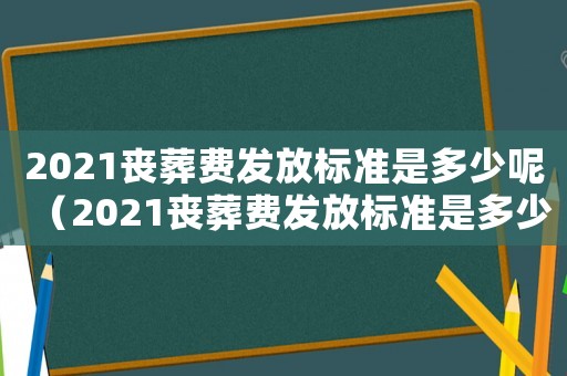 2021喪葬費發放標準是多少呢（2021喪葬費發放標準是多少）