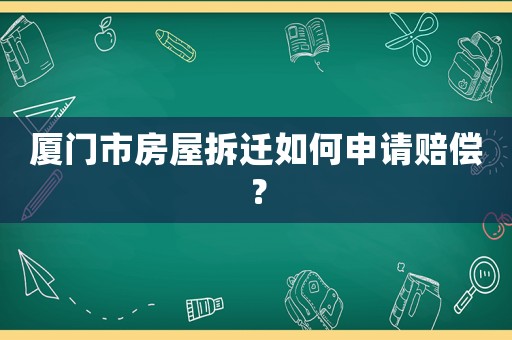 廈門市房屋拆遷如何申請賠償？
