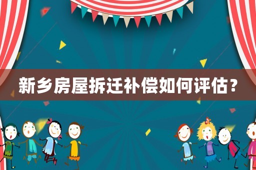 新鄉(xiāng)房屋拆遷補(bǔ)償如何評估？