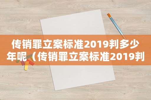 傳銷罪立案標準2019判多少年呢（傳銷罪立案標準2019判多少年）