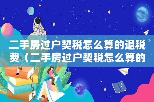 二手房過戶契稅怎么算的退稅費（二手房過戶契稅怎么算的退稅）