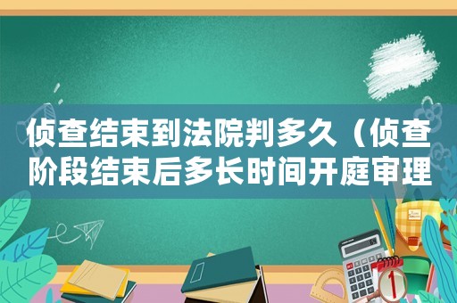 偵查結(jié)束到法院判多久（偵查階段結(jié)束后多長(zhǎng)時(shí)間開(kāi)庭審理）