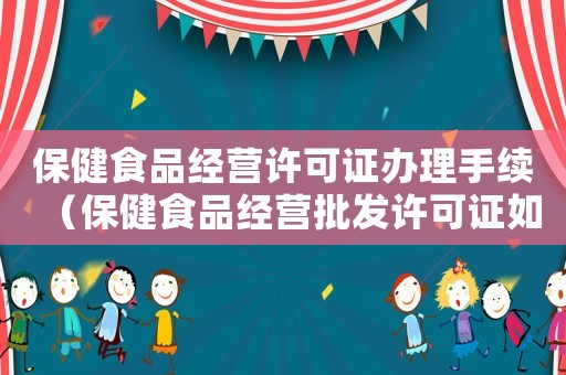 保健食品經(jīng)營(yíng)許可證辦理手續(xù)（保健食品經(jīng)營(yíng)批發(fā)許可證如何辦理）