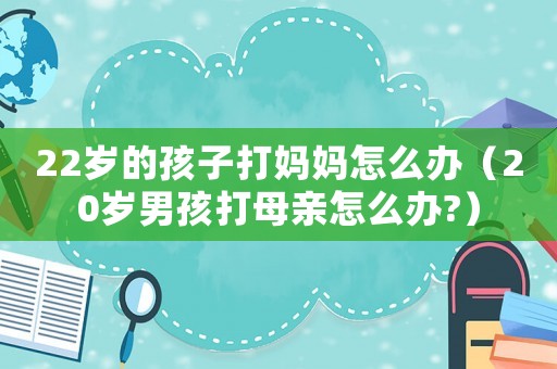 22歲的孩子打媽媽怎么辦（20歲男孩打母親怎么辦?）