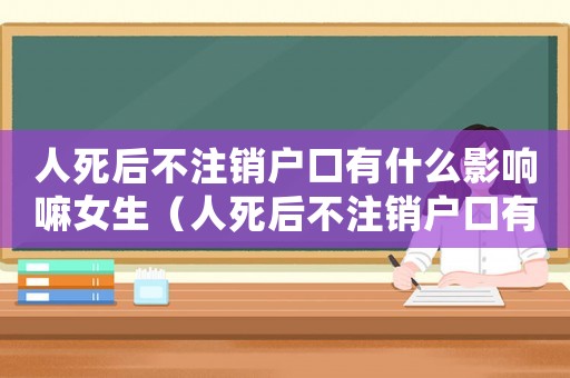 人死后不注銷戶口有什么影響嘛女生（人死后不注銷戶口有什么影響嘛）