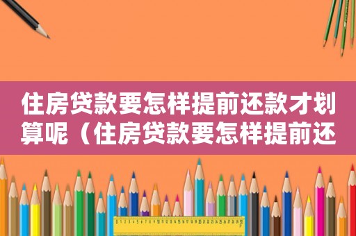 住房貸款要怎樣提前還款才劃算呢（住房貸款要怎樣提前還款才劃算）