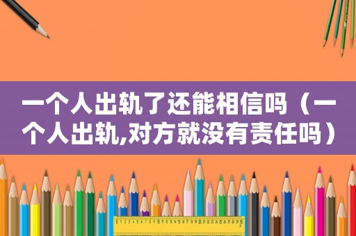 一個人出軌了還能相信嗎（一個人出軌,對方就沒有責任嗎）