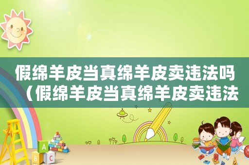 假綿羊皮當真綿羊皮賣違法嗎（假綿羊皮當真綿羊皮賣違法嗎）