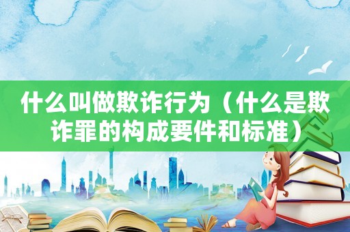 什么叫做欺詐行為（什么是欺詐罪的構成要件和標準）