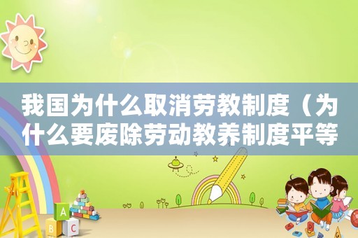我國為什么取消勞教制度（為什么要廢除勞動教養制度平等權）