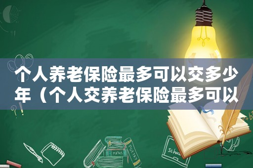 個人養老保險最多可以交多少年（個人交養老保險最多可以交多少錢）