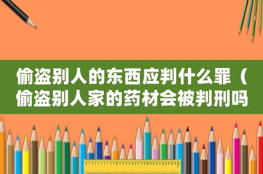 偷盜別人的東西應判什么罪（偷盜別人家的藥材會被判刑嗎）